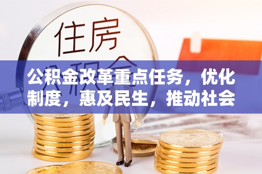 红安公积金改革重点任务，优化制度，惠及民生，推动社会公平发展
