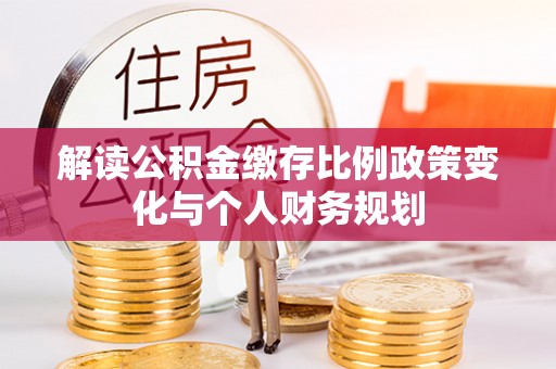 红安解读公积金缴存比例政策变化与个人财务规划