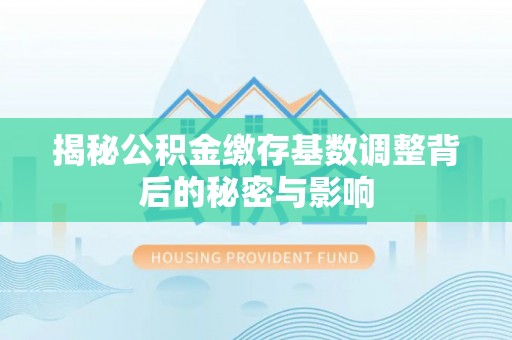 红安揭秘公积金缴存基数调整背后的秘密与影响