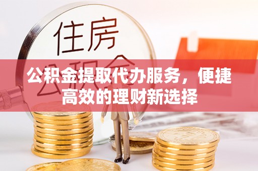 红安公积金提取代办服务，便捷高效的理财新选择