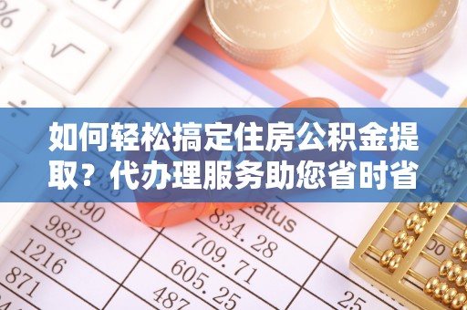红安如何轻松搞定住房公积金提取？代办理服务助您省时省力