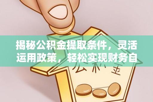 红安揭秘公积金提取条件，灵活运用政策，轻松实现财务自由