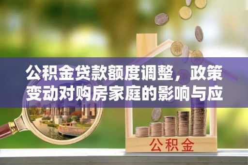 红安公积金贷款额度调整，政策变动对购房家庭的影响与应对策略