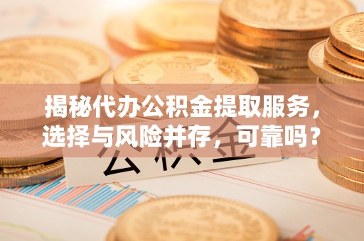 红安揭秘代办公积金提取服务，选择与风险并存，可靠吗？