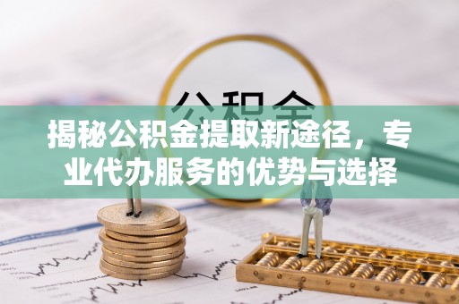 红安揭秘公积金提取新途径，专业代办服务的优势与选择