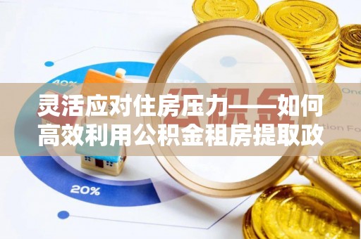 红安灵活应对住房压力——如何高效利用公积金租房提取政策
