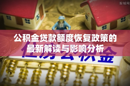 红安公积金贷款额度恢复政策的最新解读与影响分析