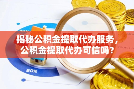 红安揭秘公积金提取代办服务，公积金提取代办可信吗？