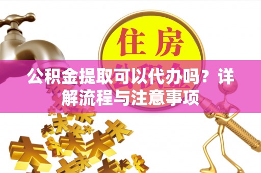 红安公积金提取可以代办吗？详解流程与注意事项