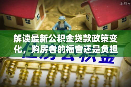 红安解读最新公积金贷款政策变化，购房者的福音还是负担？