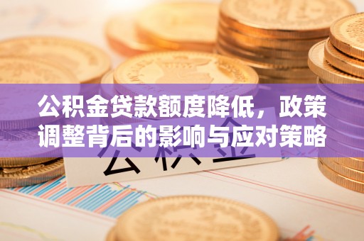 红安公积金贷款额度降低，政策调整背后的影响与应对策略