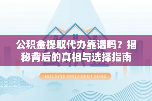 红安公积金提取代办靠谱吗？揭秘背后的真相与选择指南
