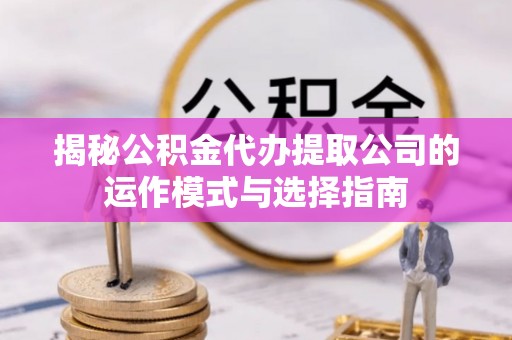 红安揭秘公积金代办提取公司的运作模式与选择指南