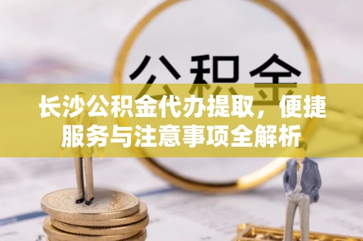 红安长沙公积金代办提取，便捷服务与注意事项全解析