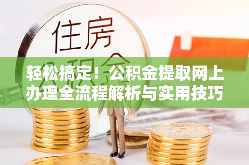 红安轻松搞定！公积金提取网上办理全流程解析与实用技巧