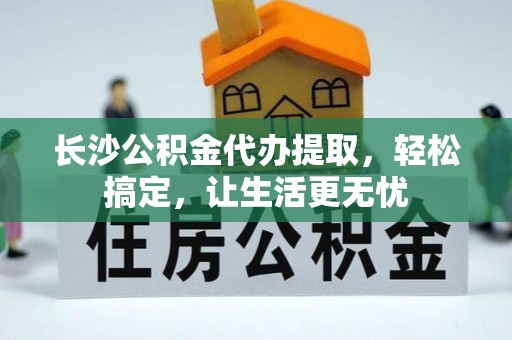红安长沙公积金代办提取，轻松搞定，让生活更无忧