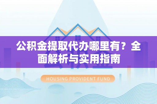 红安公积金提取代办哪里有？全面解析与实用指南