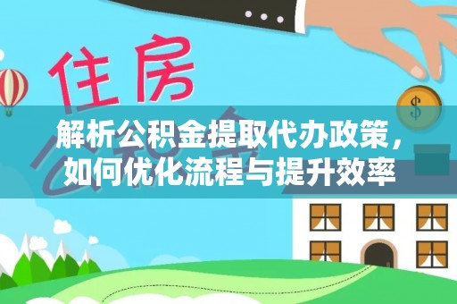 红安解析公积金提取代办政策，如何优化流程与提升效率
