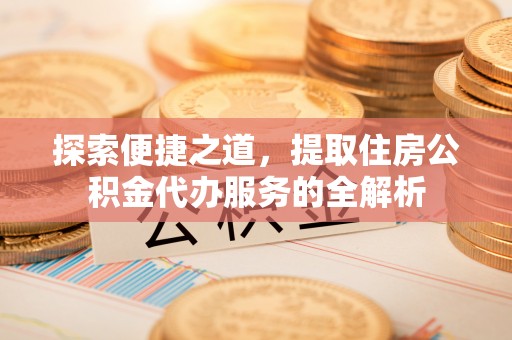 红安探索便捷之道，提取住房公积金代办服务的全解析