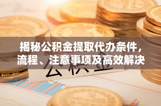 红安揭秘公积金提取代办条件，流程、注意事项及高效解决方案