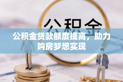 红安公积金贷款额度提高，助力购房梦想实现