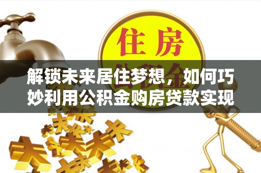 红安解锁未来居住梦想，如何巧妙利用公积金购房贷款实现房产投资