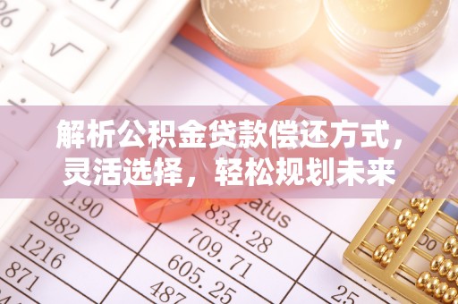 红安解析公积金贷款偿还方式，灵活选择，轻松规划未来