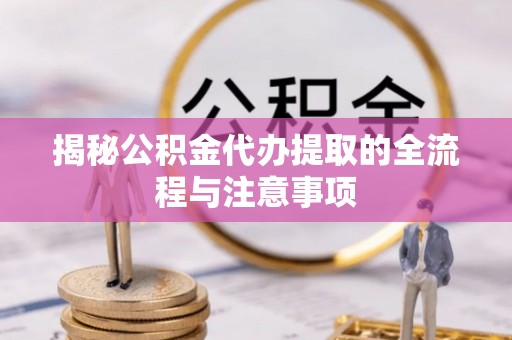 红安揭秘公积金代办提取的全流程与注意事项