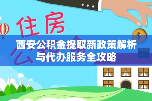 红安西安公积金提取新政策解析与代办服务全攻略
