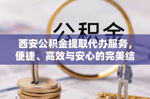 红安西安公积金提取代办服务，便捷、高效与安心的完美结合