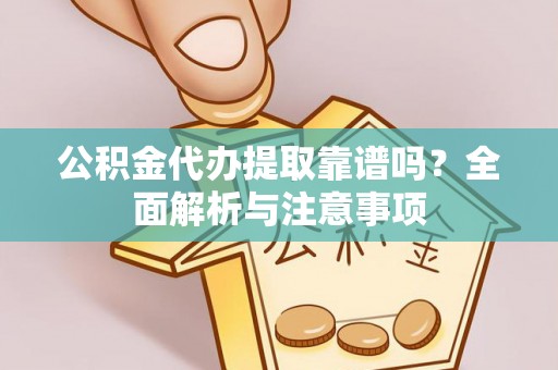 红安公积金代办提取靠谱吗？全面解析与注意事项