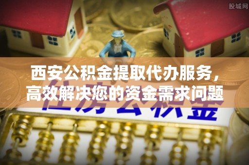 红安西安公积金提取代办服务，高效解决您的资金需求问题