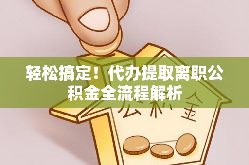 红安轻松搞定！代办提取离职公积金全流程解析