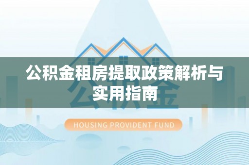 红安公积金租房提取政策解析与实用指南