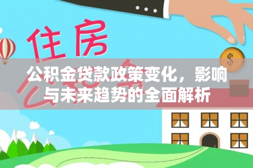 红安公积金贷款政策变化，影响与未来趋势的全面解析
