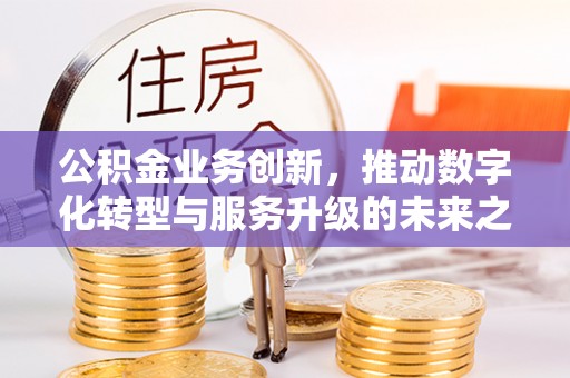 红安公积金业务创新，推动数字化转型与服务升级的未来之路