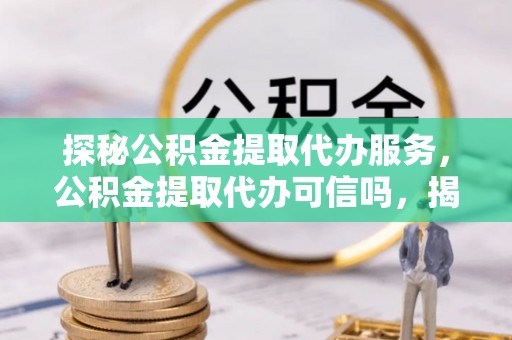 红安探秘公积金提取代办服务，公积金提取代办可信吗，揭秘真相与选择指南