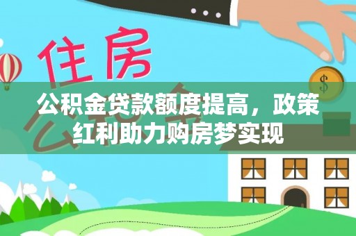 红安公积金贷款额度提高，政策红利助力购房梦实现