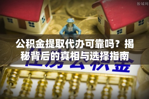 红安公积金提取代办可靠吗？揭秘背后的真相与选择指南