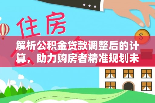 红安解析公积金贷款调整后的计算，助力购房者精准规划未来