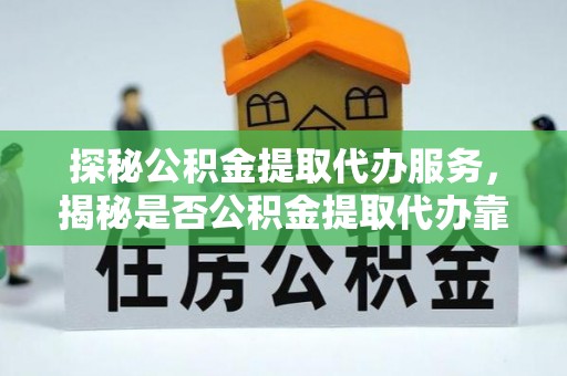 红安探秘公积金提取代办服务，揭秘是否公积金提取代办靠谱吗？
