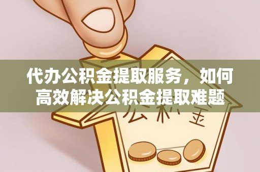 红安代办公积金提取服务，如何高效解决公积金提取难题