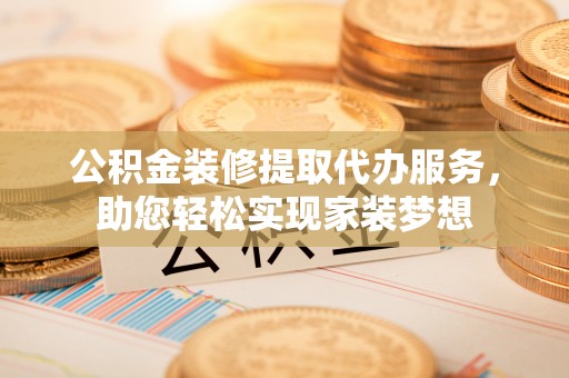 红安公积金装修提取代办服务，助您轻松实现家装梦想