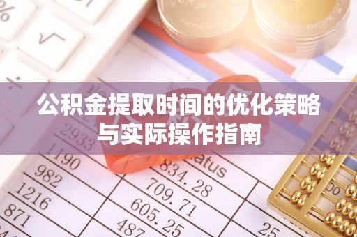 红安公积金提取时间的优化策略与实际操作指南