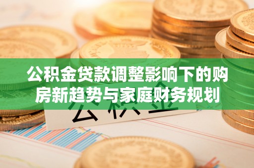 红安公积金贷款调整影响下的购房新趋势与家庭财务规划