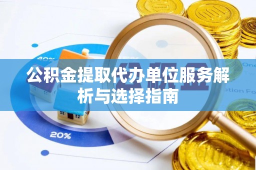 红安公积金提取代办单位服务解析与选择指南
