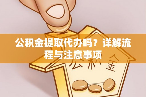 红安公积金提取代办吗？详解流程与注意事项