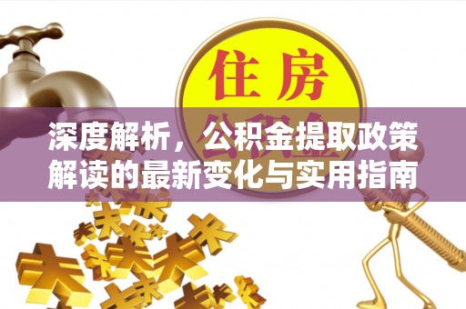 红安深度解析，公积金提取政策解读的最新变化与实用指南