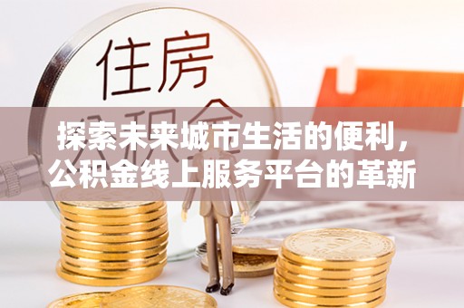 红安探索未来城市生活的便利，公积金线上服务平台的革新与机遇