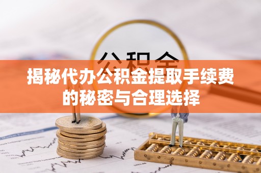 红安揭秘代办公积金提取手续费的秘密与合理选择